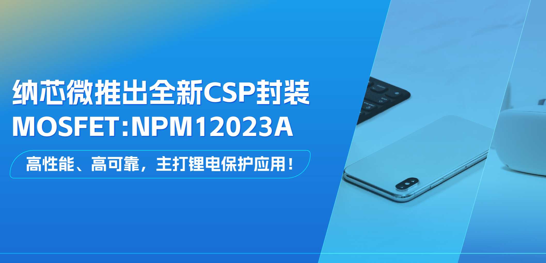 高性能、高可靠，主打锂电保护应用！j9国际品质推出全新CSP封装MOSFET: NPM12023A